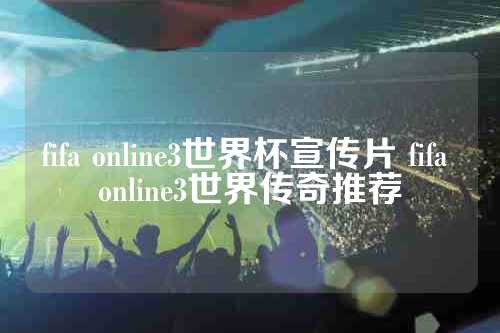 fifa online3世界杯宣传片 fifa online3世界传奇推荐