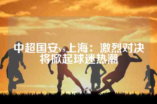 中超国安vs上海：激烈对决将掀起球迷热潮